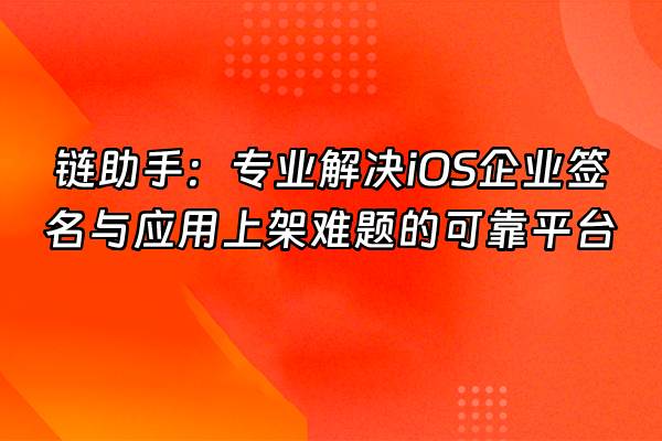 +链助手：专业解决iOS企业签名与应用上架难题的可靠平台+