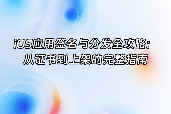 +iOS应用签名与分发全攻略：从证书到上架的完整指南+