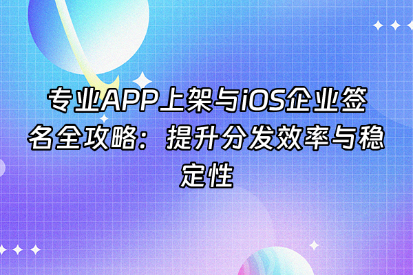 +专业APP上架与iOS企业签名全攻略：提升分发效率与稳定性+