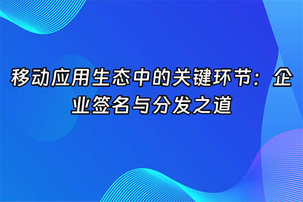 +移动应用生态中的关键环节：企业签名与分发之道+