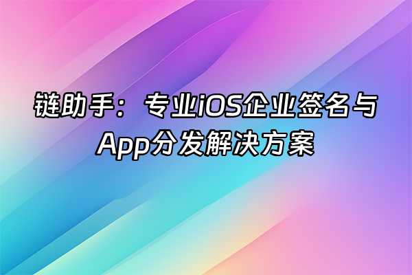 +链助手：专业iOS企业签名与App分发解决方案+