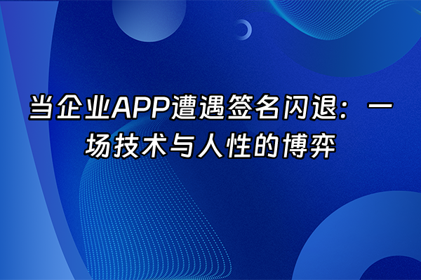 +当企业APP遭遇签名闪退：一场技术与人性的博弈+