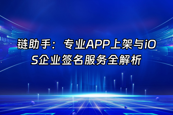 +链助手：专业APP上架与iOS企业签名服务全解析+