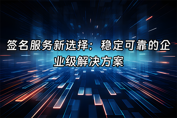 +签名服务新选择：稳定可靠的企业级解决方案+