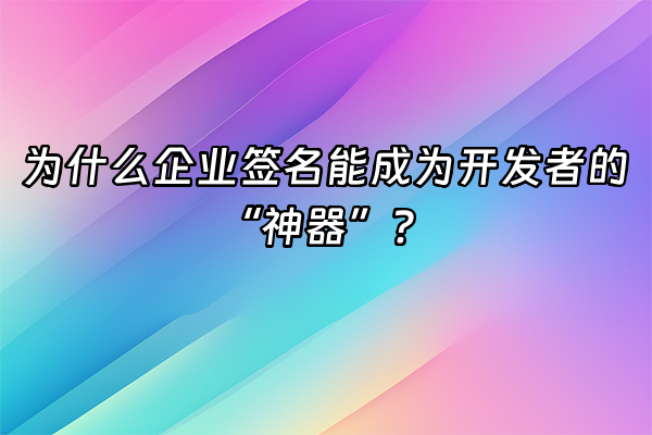 +为什么企业签名能成为开发者的“神器”？+