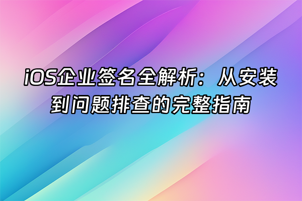 +iOS企业签名全解析：从安装到问题排查的完整指南+