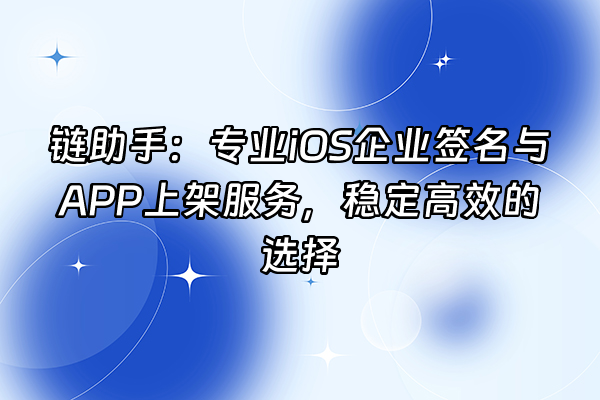 +链助手：专业iOS企业签名与APP上架服务，稳定高效的选择+