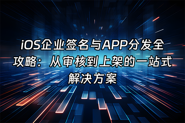 +iOS企业签名与APP分发全攻略：从审核到上架的一站式解决方案+