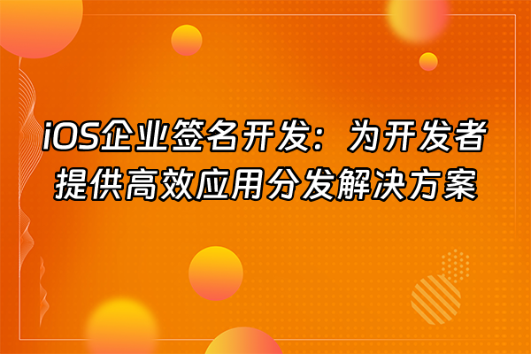 +iOS企业签名开发：为开发者提供高效应用分发解决方案+