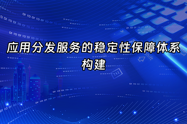 +应用分发服务的稳定性保障体系构建+