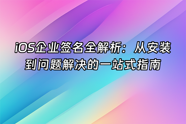 +iOS企业签名全解析：从安装到问题解决的一站式指南+