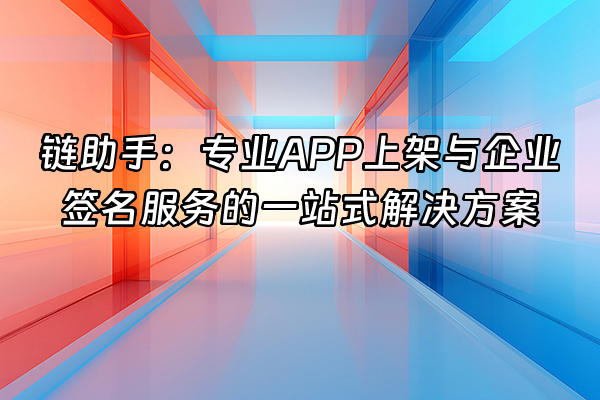 +链助手：专业APP上架与企业签名服务的一站式解决方案+
