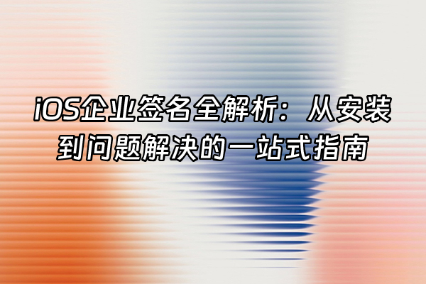 +iOS企业签名全解析：从安装到问题解决的一站式指南+