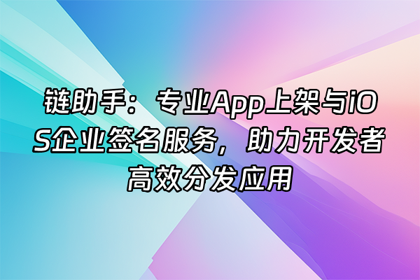 +链助手：专业App上架与iOS企业签名服务，助力开发者高效分发应用+