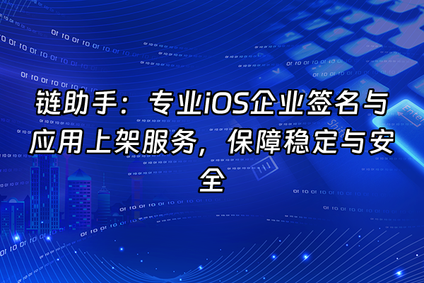 +链助手：专业iOS企业签名与应用上架服务，保障稳定与安全+