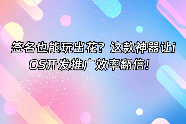 +签名也能玩出花？这款神器让iOS开发推广效率翻倍！+