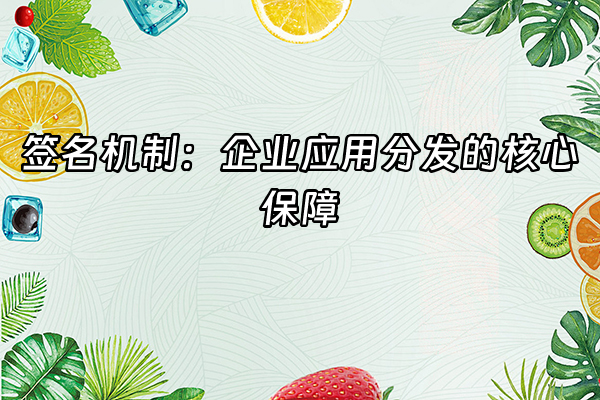 +签名机制：企业应用分发的核心保障+