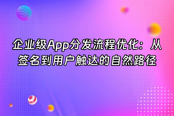+企业级App分发流程优化：从签名到用户触达的自然路径+