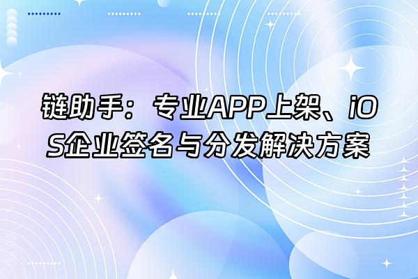 +链助手：专业APP上架、iOS企业签名与分发解决方案+