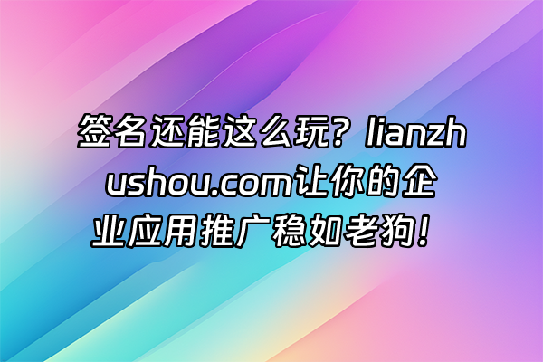 +签名还能这么玩？lianzhushou.com让你的企业应用推广稳如老狗！+
