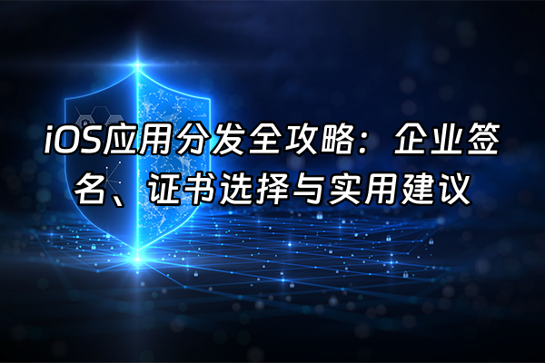+iOS应用分发全攻略：企业签名、证书选择与实用建议+