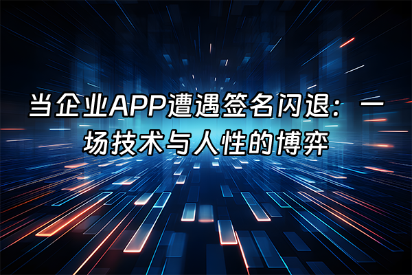 +当企业APP遭遇签名闪退：一场技术与人性的博弈+
