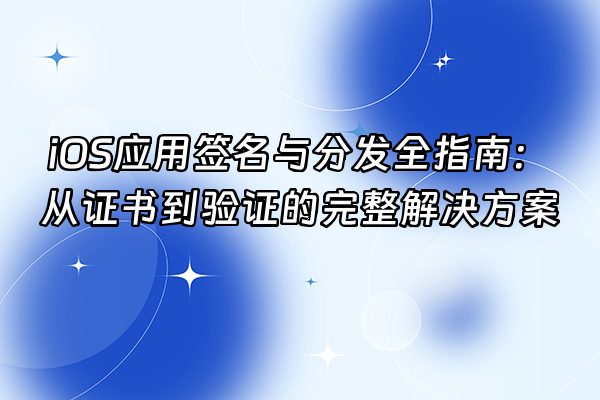 +iOS应用签名与分发全指南：从证书到验证的完整解决方案+
