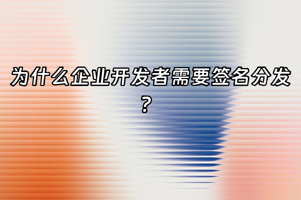 +为什么企业开发者需要签名分发？+