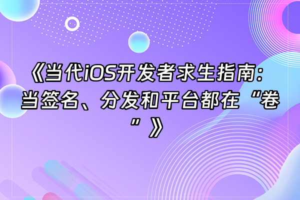 +《当代iOS开发者求生指南：当签名、分发和平台都在“卷”》+