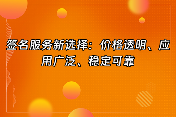 +签名服务新选择：价格透明、应用广泛、稳定可靠+