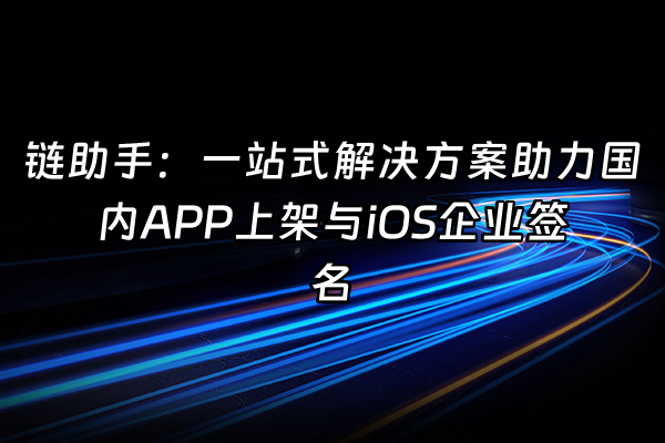 +链助手：一站式解决方案助力国内APP上架与iOS企业签名+