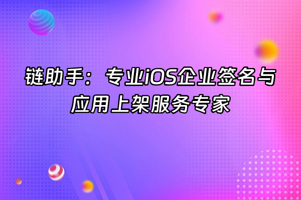 +链助手：专业iOS企业签名与应用上架服务专家+