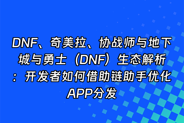 +DNF、奇美拉、协战师与地下城与勇士（DNF）生态解析：开发者如何借助链助手优化APP分发+