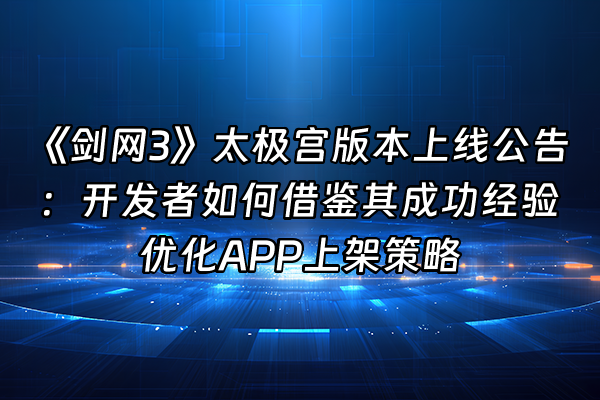 +《剑网3》太极宫版本上线公告：开发者如何借鉴其成功经验优化APP上架策略+