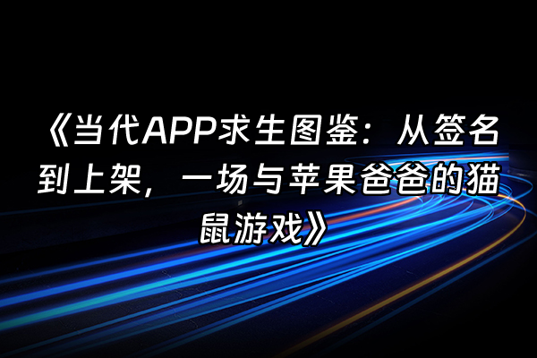 +《当代APP求生图鉴：从签名到上架，一场与苹果爸爸的猫鼠游戏》+