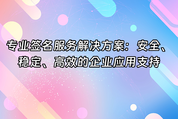+专业签名服务解决方案：安全、稳定、高效的企业应用支持+