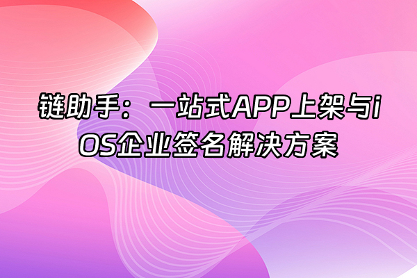+链助手：一站式APP上架与iOS企业签名解决方案+