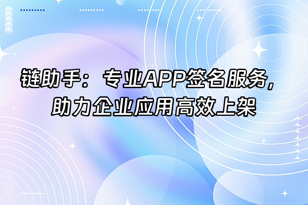 +链助手：专业APP签名服务，助力企业应用高效上架+
