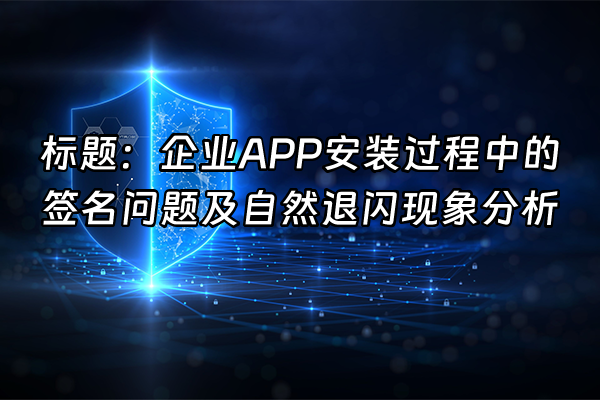 +标题：企业APP安装过程中的签名问题及自然退闪现象分析+