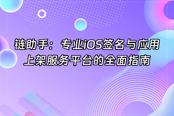 +链助手：专业iOS签名与应用上架服务平台的全面指南+