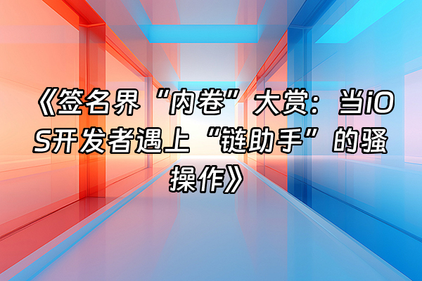 +《签名界“内卷”大赏：当iOS开发者遇上“链助手”的骚操作》+