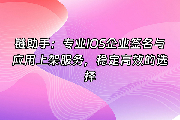 +链助手：专业iOS企业签名与应用上架服务，稳定高效的选择+