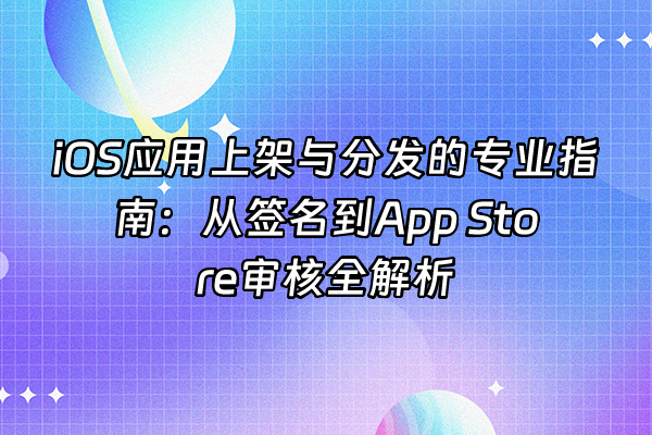 +iOS应用上架与分发的专业指南：从签名到App Store审核全解析+
