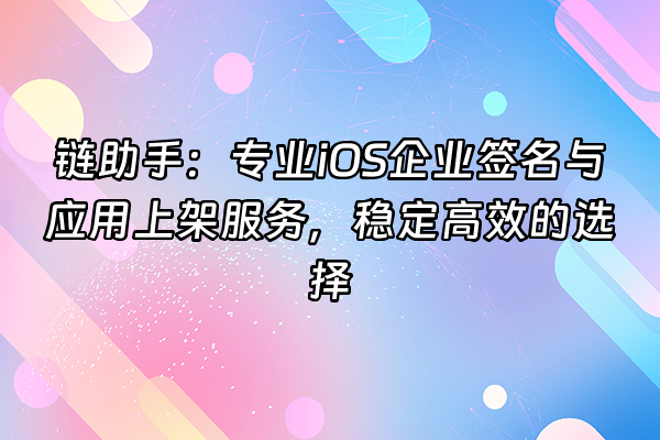 +链助手：专业iOS企业签名与应用上架服务，稳定高效的选择+