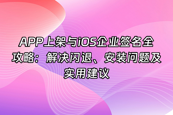 +APP上架与iOS企业签名全攻略：解决闪退、安装问题及实用建议+