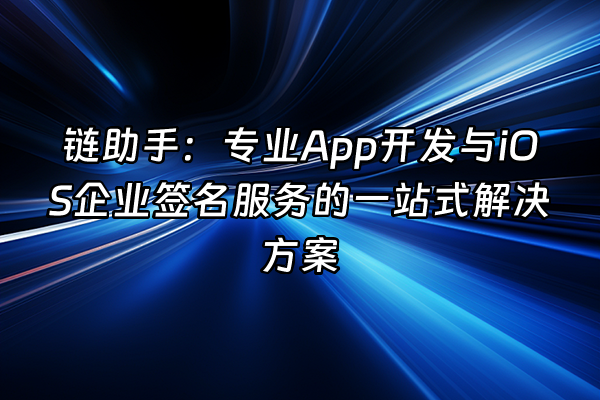 +链助手：专业App开发与iOS企业签名服务的一站式解决方案+