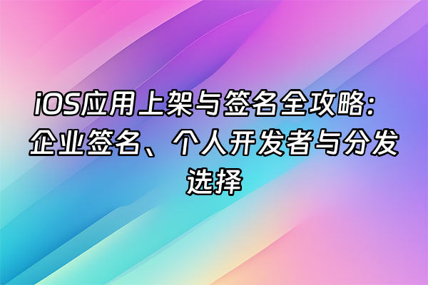 +iOS应用上架与签名全攻略：企业签名、个人开发者与分发选择+