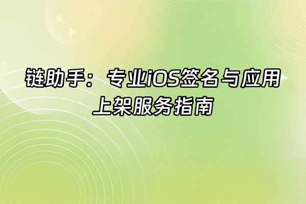 +链助手：专业iOS签名与应用上架服务指南+