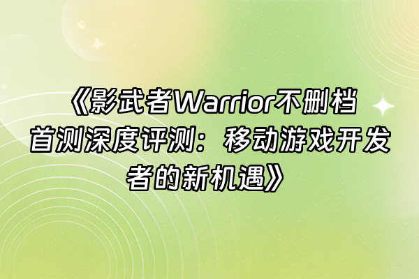 +《影武者Warrior不删档首测深度评测:移动游戏开发者的新机遇》+