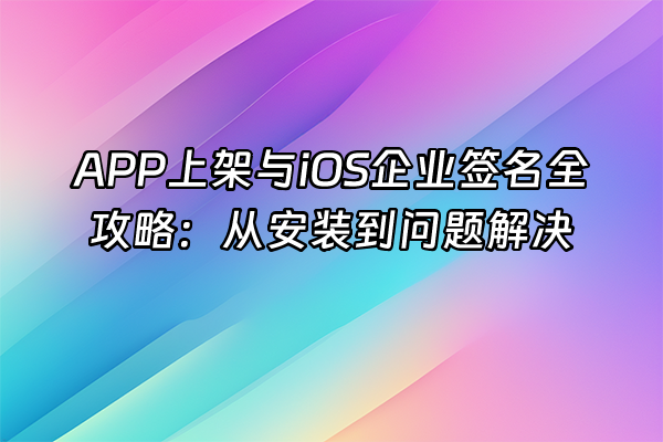 +APP上架与iOS企业签名全攻略：从安装到问题解决+